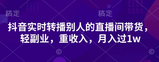 抖音实时转播别人的直播间带货,轻副业,重收入,月入过1w-逐梦终点站