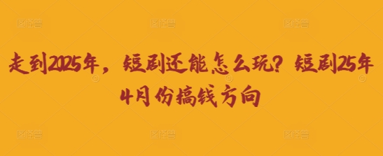 走到2025年,短剧还能怎么玩?短剧25年4月份搞钱方向-逐梦终点站