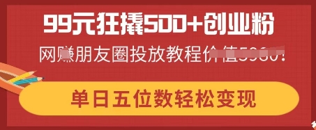 99元狂撬500+创业粉,单日五位数轻松变现,网创朋友圈投放教程-逐梦终点站