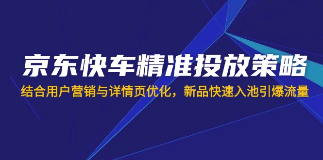 （14185期）京东快车精准投放策略，结合用户营销与详情页优化，新品快速入池引爆流量-逐梦终点站