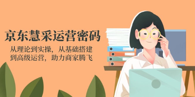 (14248期)京东慧采运营密码:从理论到实操,从基础搭建到高级运营,助力商家腾飞-逐梦终点站