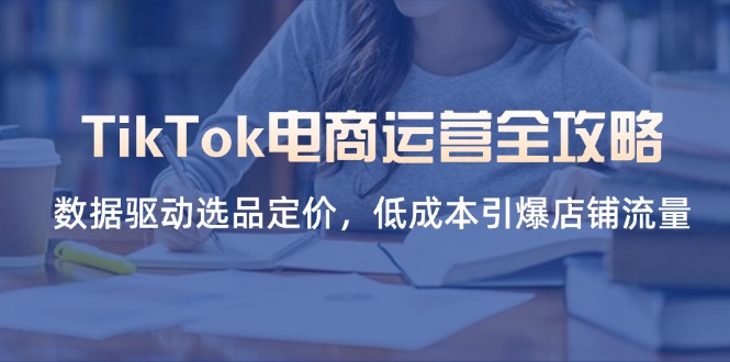 （14343期）TikTok电商运营全攻略，数据驱动选品定价，低成本引爆店铺流量-逐梦终点站