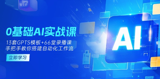 （14202期）0基础AI实操课：13套GPTS模板+66字录播课，手把手教你搭建自动化工作流-逐梦终点站