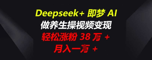 Deepseek+即梦AI，做养生操视频变现，轻松涨粉38W+，月入一W+-逐梦终点站