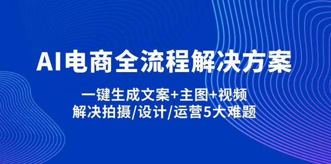 （14200期）AI电商全流程解决方案,一键生成文案+主图+视频,解决拍摄/设计/运营5大难题-逐梦终点站