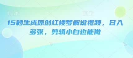 15秒生成原创红楼梦解说视频,日入多张,剪辑小白也能做-逐梦终点站