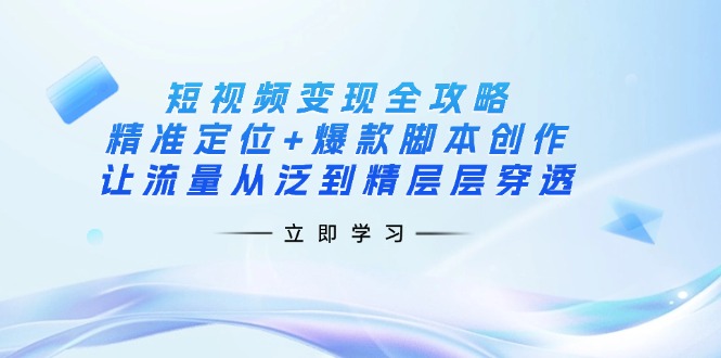 (14159期)短视频变现全攻略:精准定位+爆款脚本创作,让流量从泛到精层层穿透-逐梦终点站