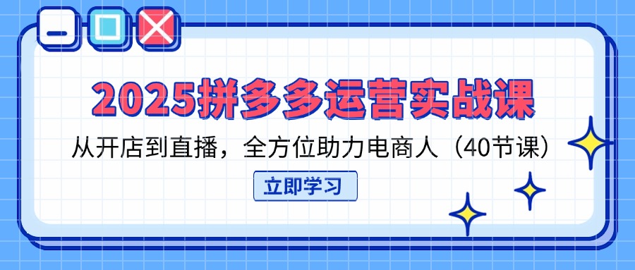 （14259期）2025拼多多运营实战课，从开店到直播，全方位助力电商人（40节课）-逐梦终点站