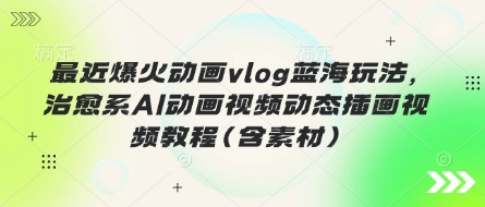 最近爆火动画vlog蓝海玩法，治愈系AI动画视频动态插画视频教程(含素材)-逐梦终点站