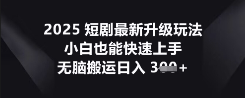 2025短剧最新升级玩法,小白也能快速上手,无脑搬运日入3张-逐梦终点站