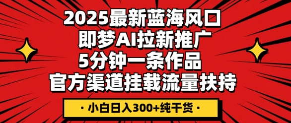 2025最新蓝海风口，即梦AI拉新推广，5分钟一条作品，官方渠道挂载，流量扶持，小白日入3张+纯干货-逐梦终点站