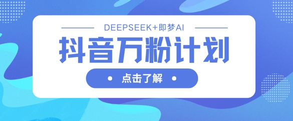 抖音万粉计划，利用DeepSeek+即梦AI生成视频，快速涨到万粉-逐梦终点站