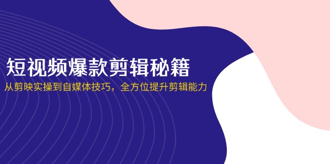 （14244期）短视频爆款剪辑秘籍，从剪映实操到自媒体技巧，全方位提升剪辑能力-逐梦终点站