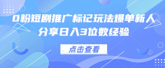 0粉短剧推广标记玩法爆单新人分享日入3位数经验-逐梦终点站