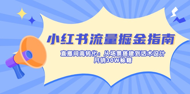 （14174期）小红书流量掘金指南：直播间高转化：从场景搭建到话术设计，月销30W秘籍-逐梦终点站