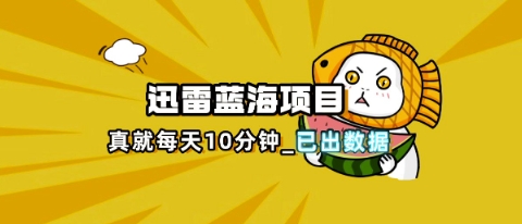 迅雷浏览器项目_真就每天忙活10分钟,完整拆解+热点把控(超详细拆解教程)-逐梦终点站