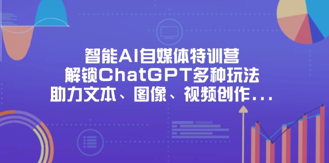 （14245期）智能AI自媒体特训营，解锁ChatGPT多种玩法，助力文本、图像、视频创作...-逐梦终点站