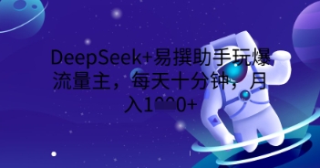 DeepSeek+易撰助手玩爆流量主，每天十分钟，月入1000+-逐梦终点站