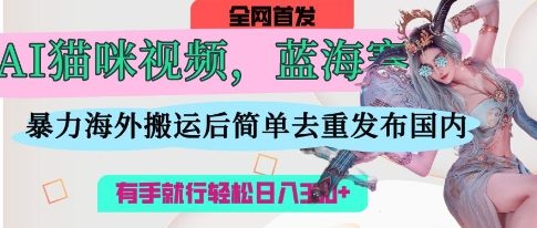 AI猫咪视频蓝海赛道，操作简单，直接海外搬运，简单去重，操作简单，有手就行日入3张-逐梦终点站