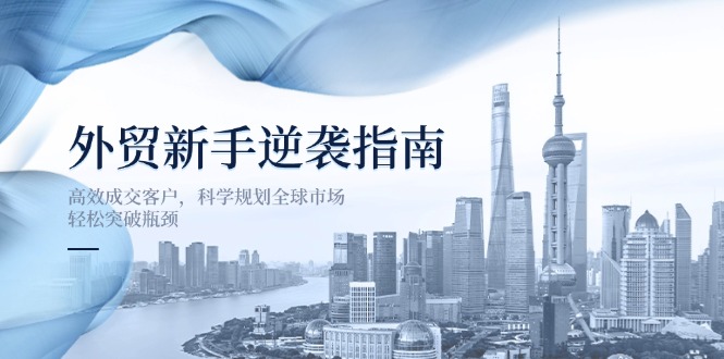 （14201期）外贸新手逆袭指南：高效成交客户，科学规划全球市场，轻松突破瓶颈-逐梦终点站