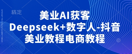美业AI获客Deepseek+数字人-抖音美业教程电商教程-逐梦终点站