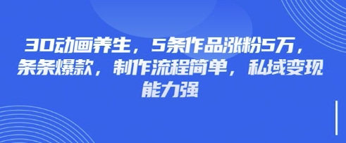 3D动画养生，5条作品涨粉5万，条条爆款，制作流程简单，私域变现能力强-逐梦终点站