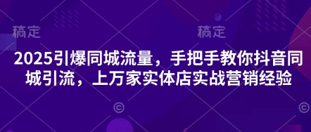 2025引爆同城流量，手把手教你抖音同城引流，上万家实体店实战营销经验-逐梦终点站