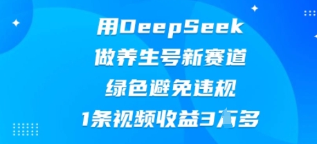用DeepSeek做养生号新赛道，绿色避免违规，1条视频收益3W多-逐梦终点站