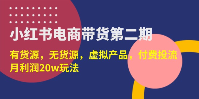 （14186期）小红书电商带货第二期，有货源，无货源，虚拟产品，付费投流，月利润20w-逐梦终点站