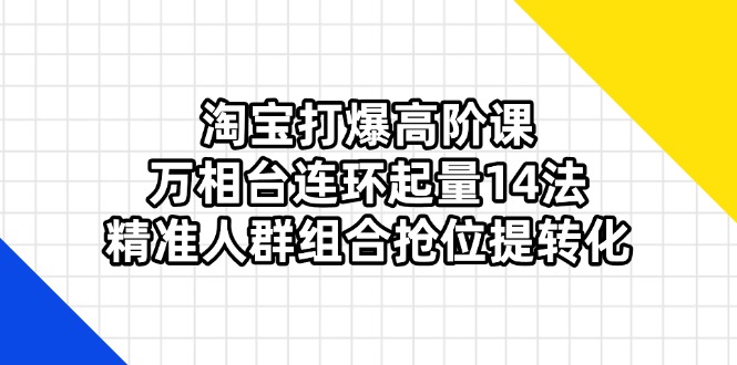 （14298期）淘宝打爆高阶课：万相台连环起量14法，精准人群组合抢位提转化-逐梦终点站