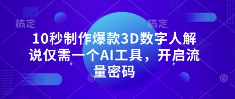 10秒制作爆款3D数字人解说仅需一个AI工具,开启流量密码-逐梦终点站
