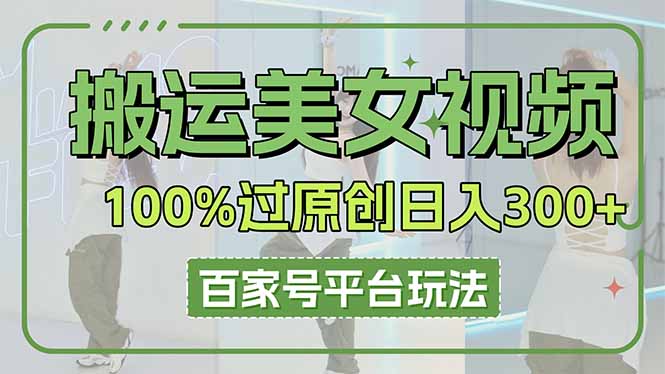 （14207期）搬运美女视频100%过原创大揭秘，百家号平台玩法，轻松日入3000+（可矩阵）-逐梦终点站