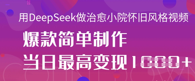 用DeepSeek做治愈小院怀旧风格视频，爆款轻松制作，当日最高变现1k-逐梦终点站