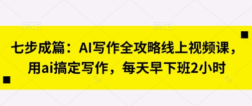 七步成篇：AI写作全攻略线上视频课，用ai搞定写作，每天早下班2小时-逐梦终点站