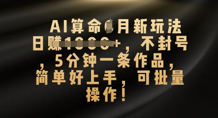 AI算命4月新玩法,日入数张,不封号,5分钟一条作品,简单好上手,可批量操作-逐梦终点站