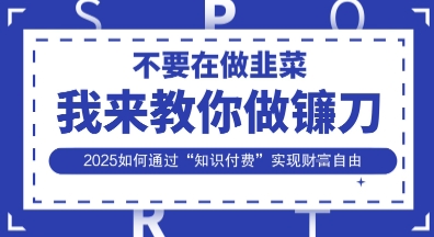 韭菜生涯终结者，我来教你做镰刀，2025如何通过“知识付费”实现财F自由【揭秘】-逐梦终点站