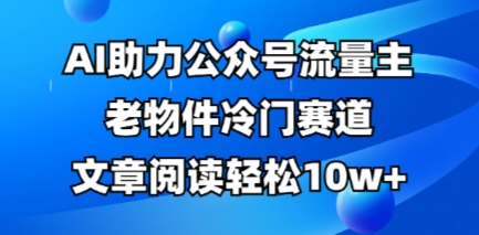 公众号流量主老物件冷门赛道，AI助力，文章阅读轻松10w+，全流程详细教程-逐梦终点站