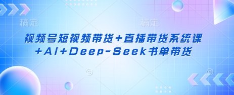视频号短视频带货+直播带货系统课+AI+Deep-Seek书单带货-逐梦终点站