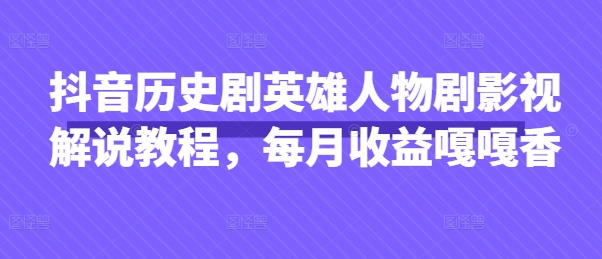 抖音历史剧英雄人物剧影视解说教程，每月收益嘎嘎香-逐梦终点站