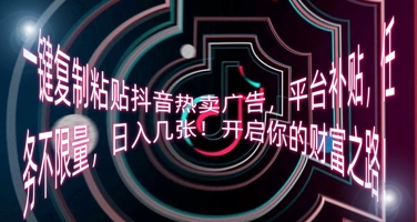 一键复制粘贴抖音热卖广告,平台补贴,任务不限量,日入几张,开启你的财富之路!-逐梦终点站