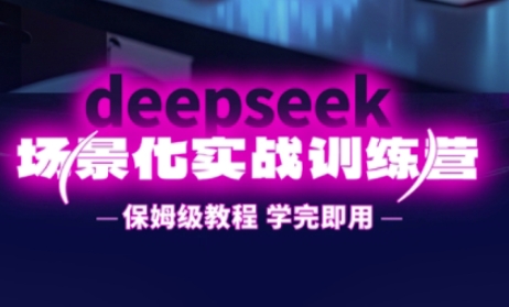 DeepSeek场景化实战训练营，保姆级教程，学完即用，手把手教你用DeepSeek提升效率-逐梦终点站